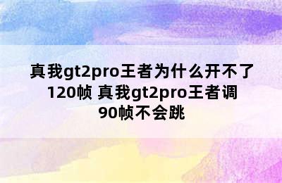 真我gt2pro王者为什么开不了120帧 真我gt2pro王者调90帧不会跳